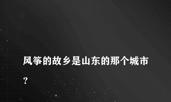 
风筝的故乡是山东的那个城市？

