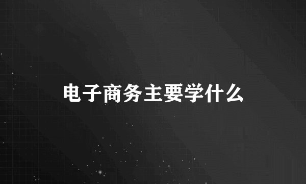 电子商务主要学什么