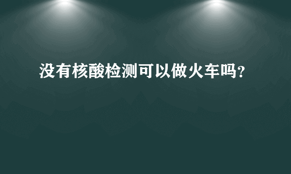 没有核酸检测可以做火车吗？