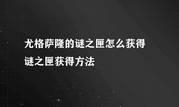 尤格萨隆的谜之匣怎么获得 谜之匣获得方法