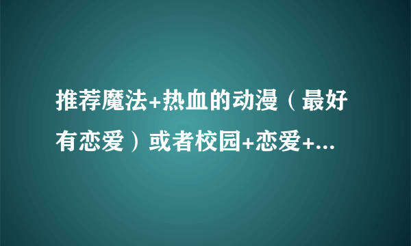 推荐魔法+热血的动漫（最好有恋爱）或者校园+恋爱+搞笑的（不要太快）