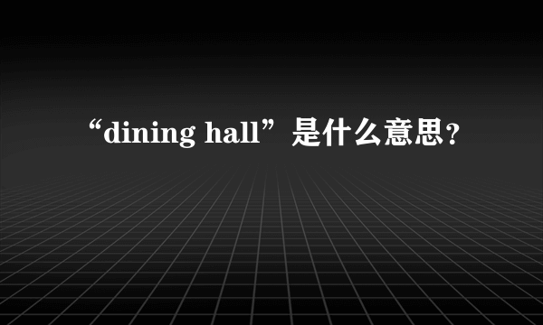 “dining hall”是什么意思？