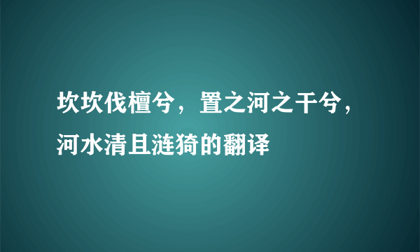 坎坎伐檀兮，置之河之干兮，河水清且涟猗的翻译