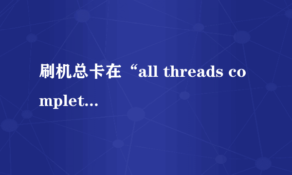 刷机总卡在“all threads completed”是什么情况？