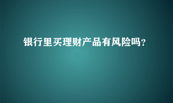 银行里买理财产品有风险吗？