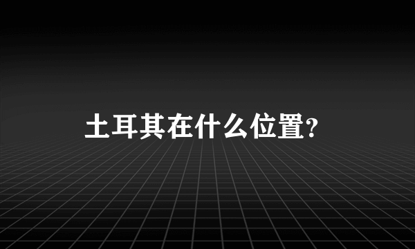 土耳其在什么位置？