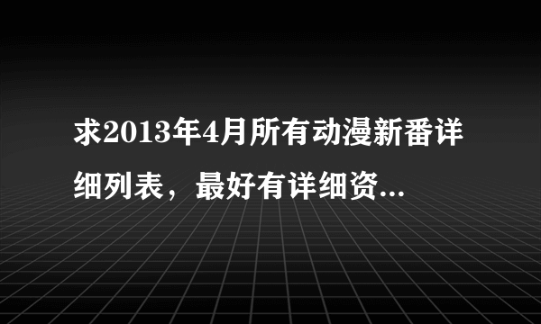 求2013年4月所有动漫新番详细列表，最好有详细资料.附加下面那三张图的播出日期和详细资料。求帮忙！