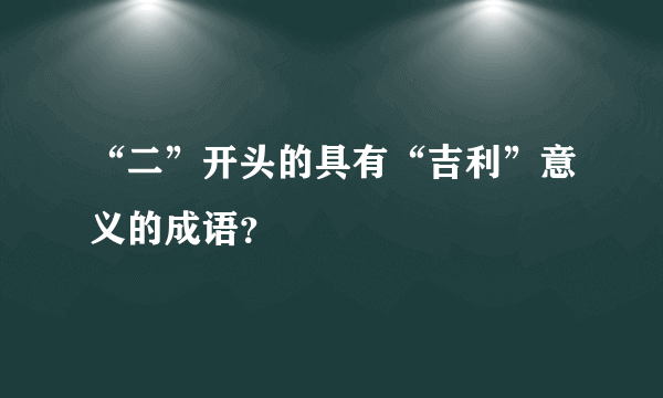 “二”开头的具有“吉利”意义的成语？