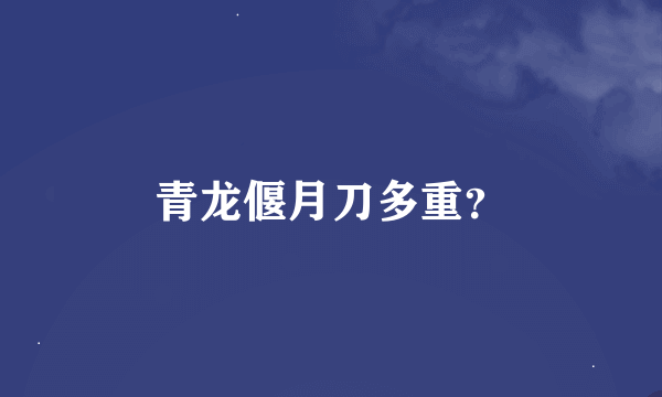 青龙偃月刀多重？