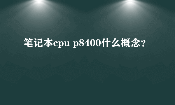 笔记本cpu p8400什么概念？