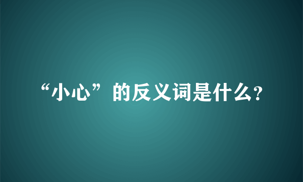 “小心”的反义词是什么？