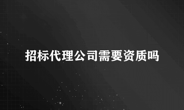 招标代理公司需要资质吗