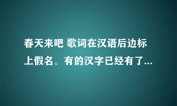 春天来吧 歌词在汉语后边标上假名。有的汉字已经有了。在没有的后边标