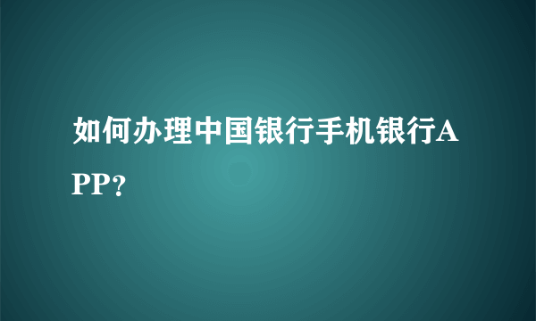 如何办理中国银行手机银行APP？