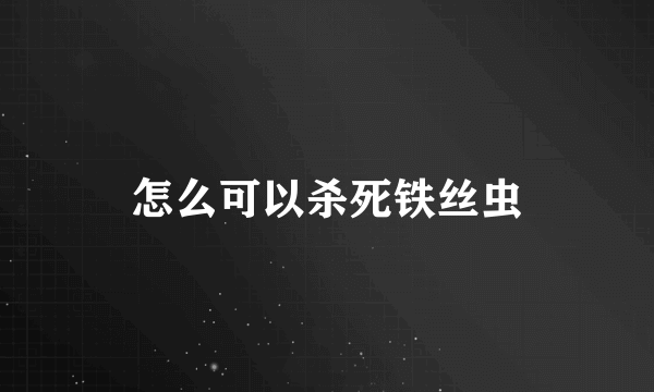 怎么可以杀死铁丝虫