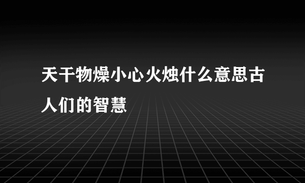 天干物燥小心火烛什么意思古人们的智慧