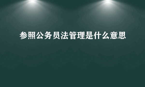 参照公务员法管理是什么意思