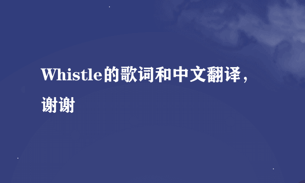 Whistle的歌词和中文翻译，谢谢