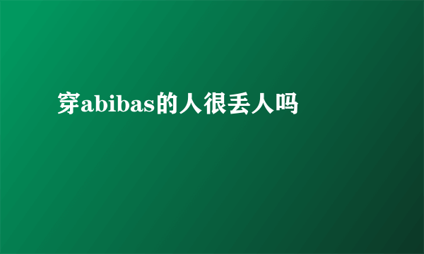 穿abibas的人很丢人吗