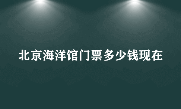 北京海洋馆门票多少钱现在