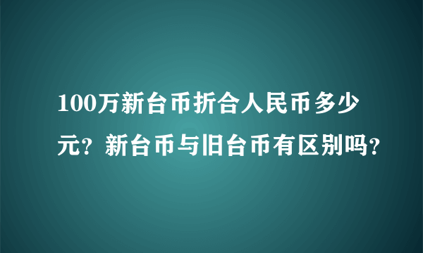 100万新台币折合人民币多少元？新台币与旧台币有区别吗？