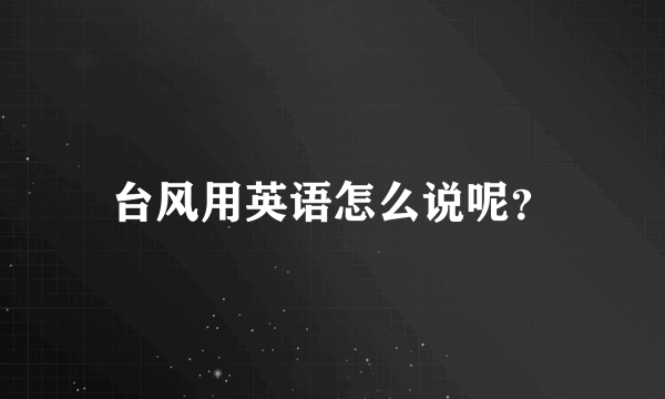 台风用英语怎么说呢？