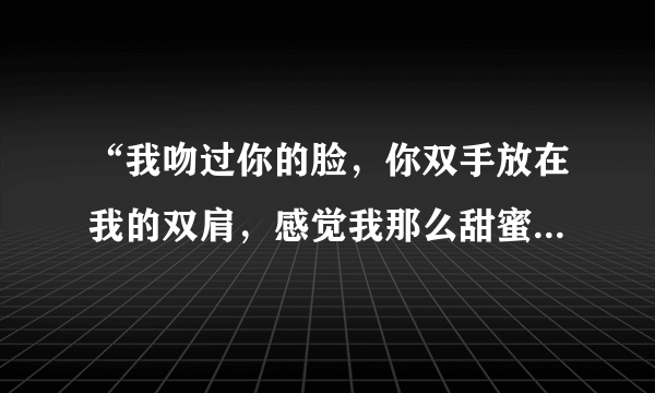 “我吻过你的脸，你双手放在我的双肩，感觉我那么甜蜜那么依恋”是哪首歌的歌词？