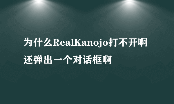 为什么RealKanojo打不开啊 还弹出一个对话框啊