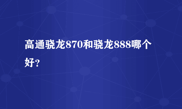 高通骁龙870和骁龙888哪个好？