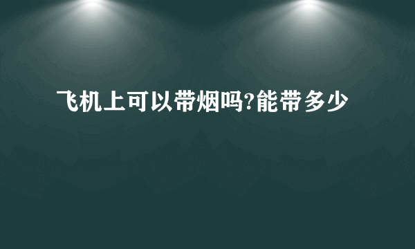 飞机上可以带烟吗?能带多少