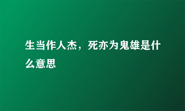 生当作人杰，死亦为鬼雄是什么意思