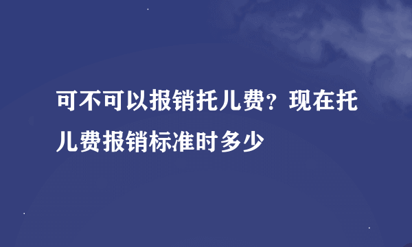 可不可以报销托儿费？现在托儿费报销标准时多少