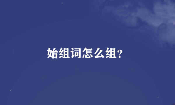 始组词怎么组？