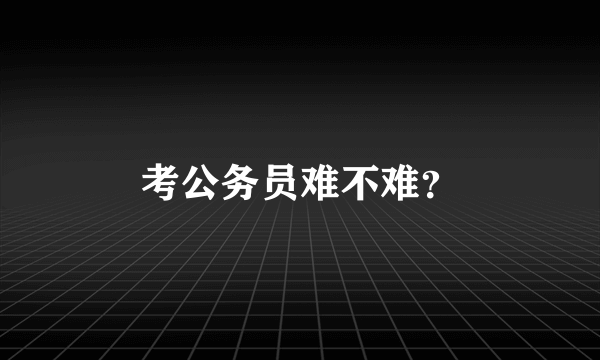 考公务员难不难？