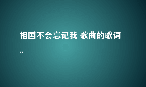 祖国不会忘记我 歌曲的歌词。