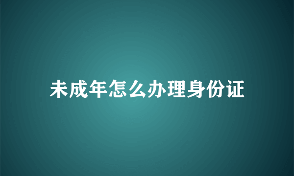 未成年怎么办理身份证