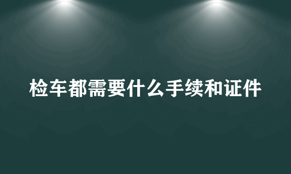 检车都需要什么手续和证件