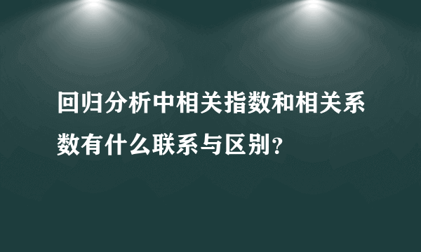 回归分析中相关指数和相关系数有什么联系与区别？