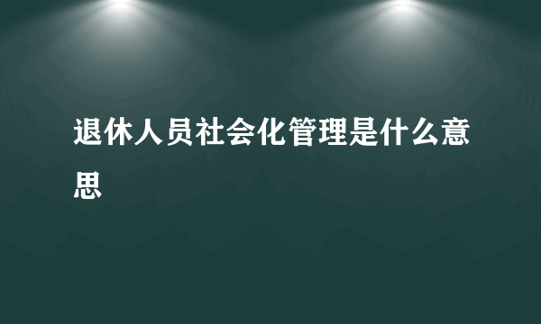 退休人员社会化管理是什么意思