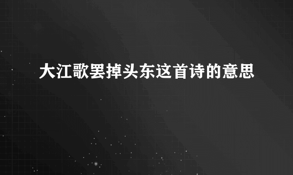 大江歌罢掉头东这首诗的意思