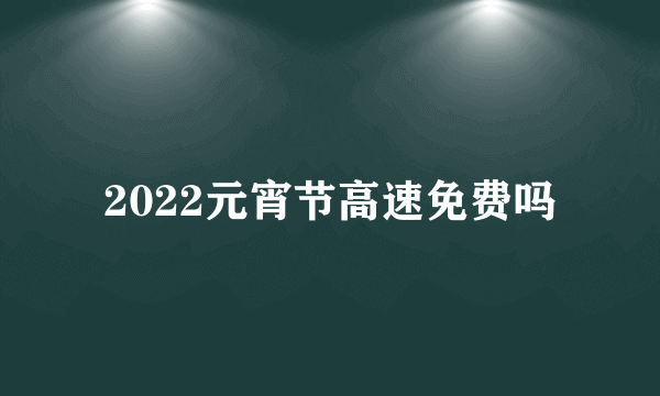 2022元宵节高速免费吗