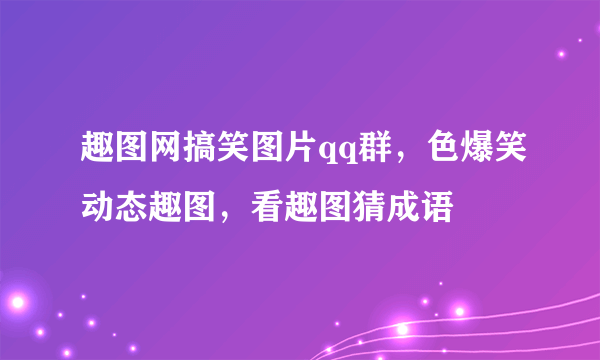 趣图网搞笑图片qq群，色爆笑动态趣图，看趣图猜成语