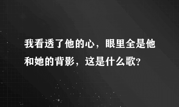 我看透了他的心，眼里全是他和她的背影，这是什么歌？