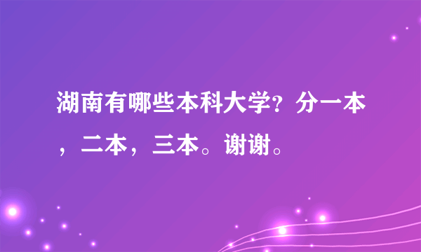 湖南有哪些本科大学？分一本，二本，三本。谢谢。