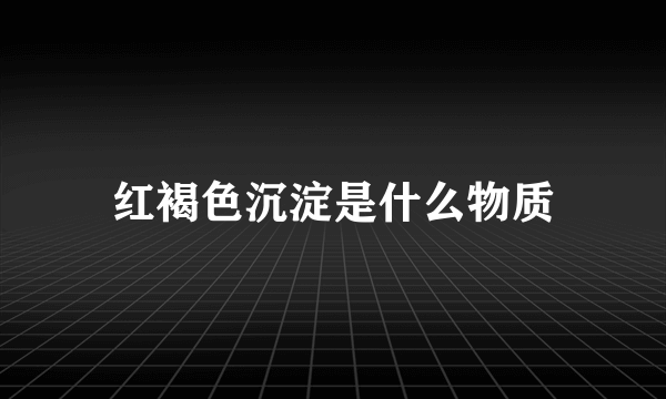 红褐色沉淀是什么物质