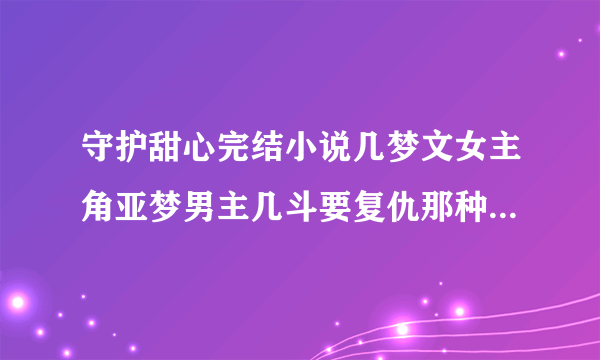 守护甜心完结小说几梦文女主角亚梦男主几斗要复仇那种后来亚梦变成世界首富，最后和几斗在一起。