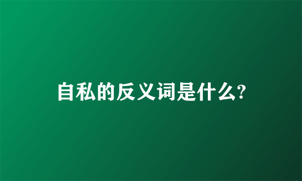 自私的反义词是什么?