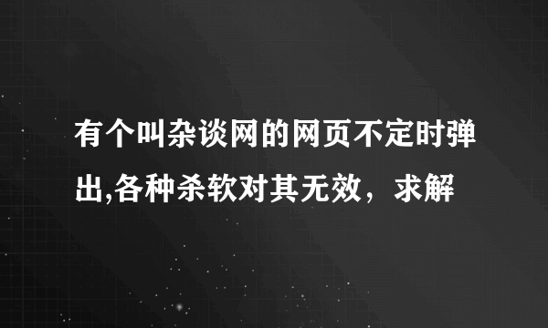 有个叫杂谈网的网页不定时弹出,各种杀软对其无效，求解