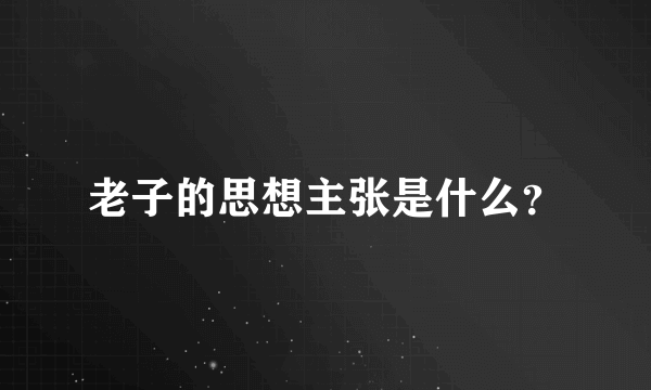 老子的思想主张是什么？