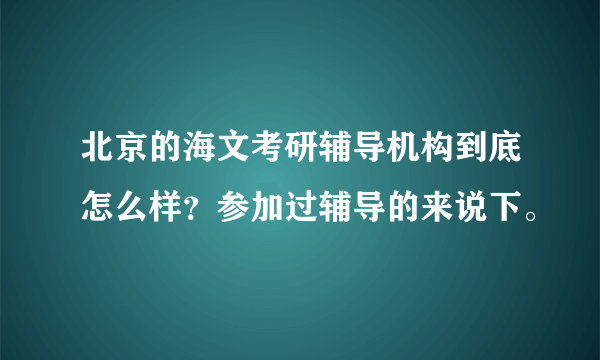 北京的海文考研辅导机构到底怎么样？参加过辅导的来说下。